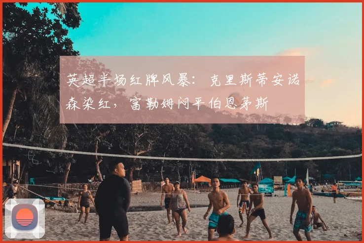 英超半场红牌风暴：克里斯蒂安诺森染红，富勒姆闷平伯恩茅斯