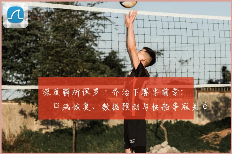 深度解析保罗·乔治下赛季前景:伤病恢复、数据预测与快船争冠关键