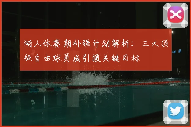 湖人休赛期补强计划解析：三大顶级自由球员成引援关键目标