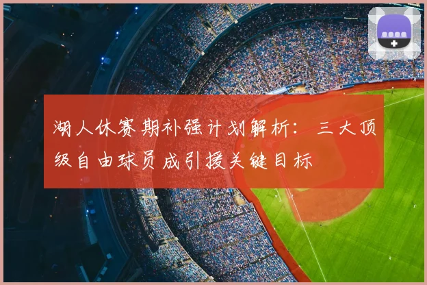 湖人休赛期补强计划解析：三大顶级自由球员成引援关键目标