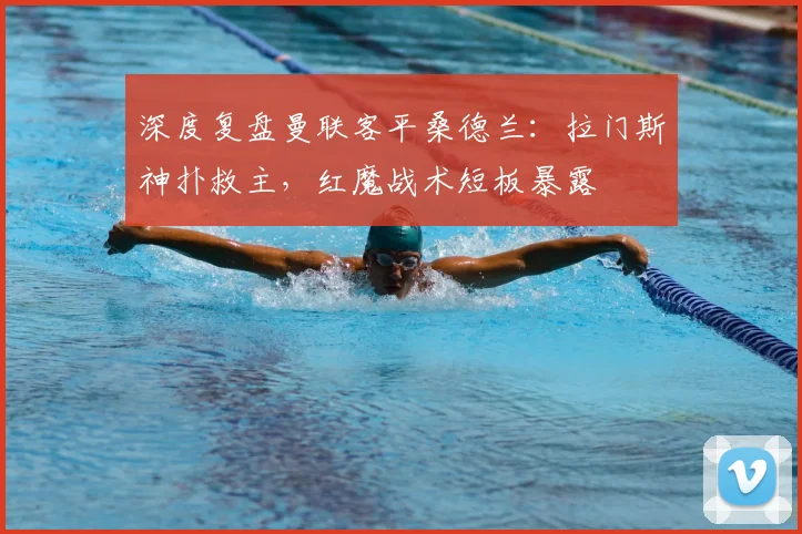 深度复盘曼联客平桑德兰:拉门斯神扑救主,红魔战术短板暴露