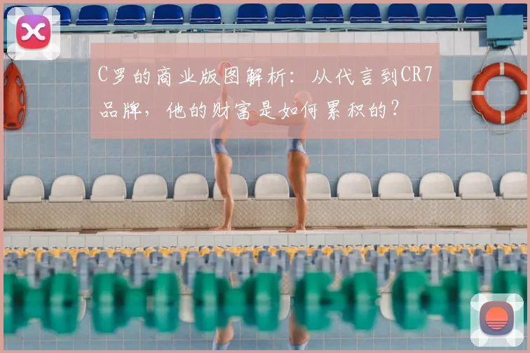 C罗的商业版图解析:从代言到CR7品牌,他的财富是如何累积的?