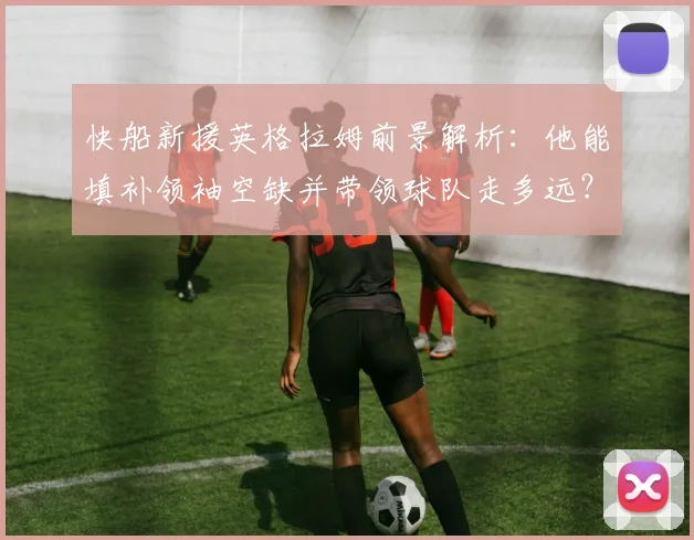 快船新援英格拉姆前景解析:他能填补领袖空缺并带领球队走多远?