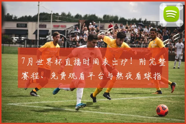 7月世界杯直播时间表出炉!附完整赛程、免费观看平台与熬夜看球指南