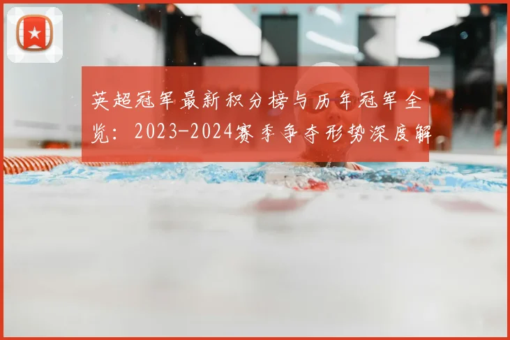 英超冠军最新积分榜与历年冠军全览：2023-2024赛季争夺形势深度解析