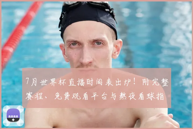 7月世界杯直播时间表出炉！附完整赛程、免费观看平台与熬夜看球指南