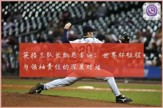 英格兰队长凯恩专访：世界杯征程与领袖责任的深度对话