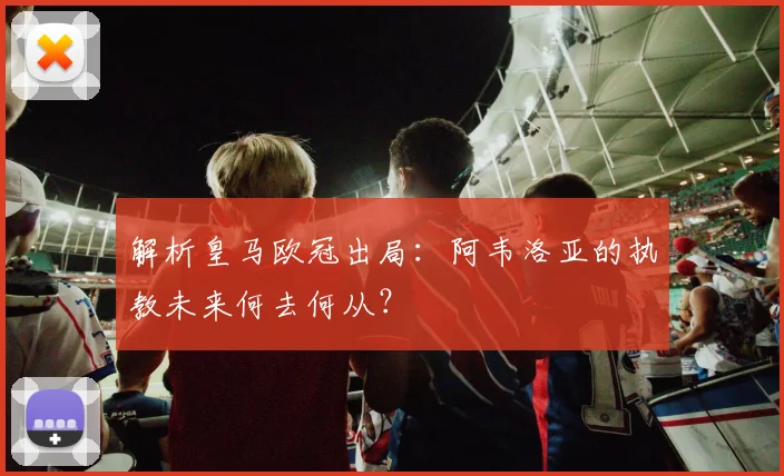 解析皇马欧冠出局:阿韦洛亚的执教未来何去何从?