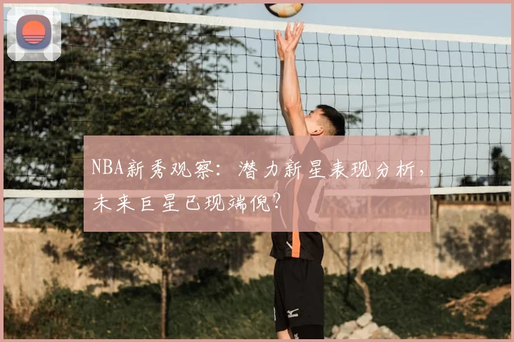 NBA新秀观察：潜力新星表现分析，未来巨星已现端倪？