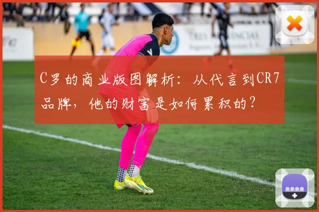 C罗的商业版图解析：从代言到CR7品牌，他的财富是如何累积的？